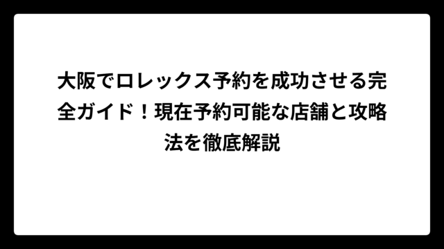 大阪でロレックス予約を成功させる完全ガイド！現在予約可能な店舗と攻略法を徹底解説