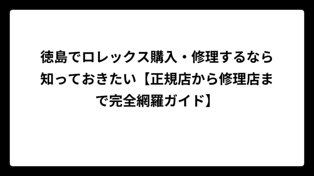 徳島でロレックス購入・修理するなら知っておきたい【正規店から修理店まで完全網羅ガイド】