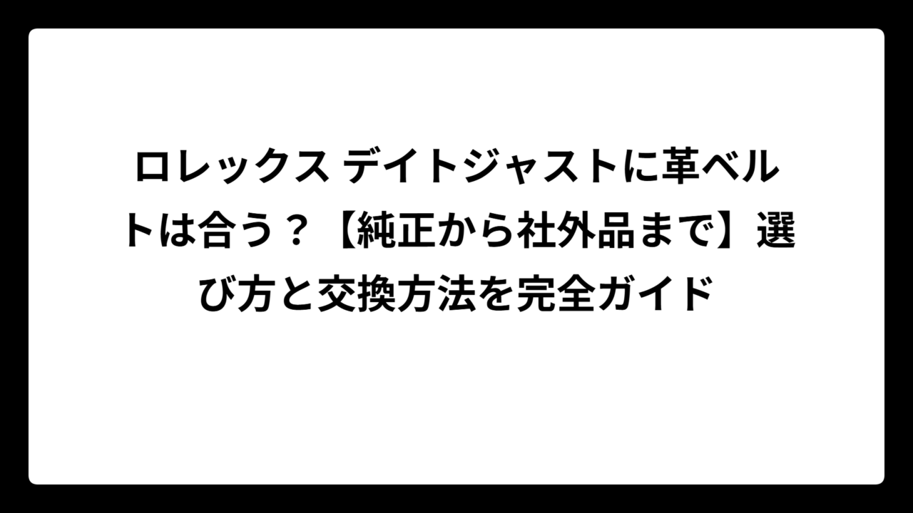 ロレックス デイトジャストに革ベルトは合う？【純正から社外品まで】選び方と交換方法を完全ガイド