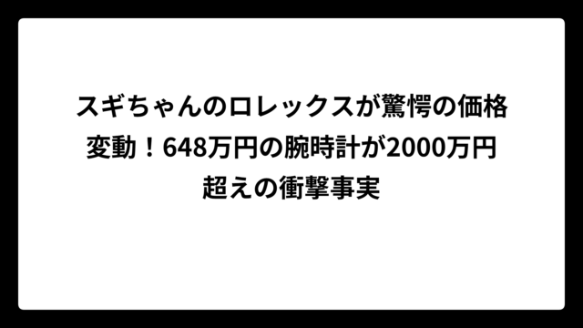 スギちゃんのロレックスが驚愕の価格変動！648万円の腕時計が2000万円超えの衝撃事実