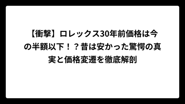 【衝撃】ロレックス30年前価格は今の半額以下！？昔は安かった驚愕の真実と価格変遷を徹底解剖