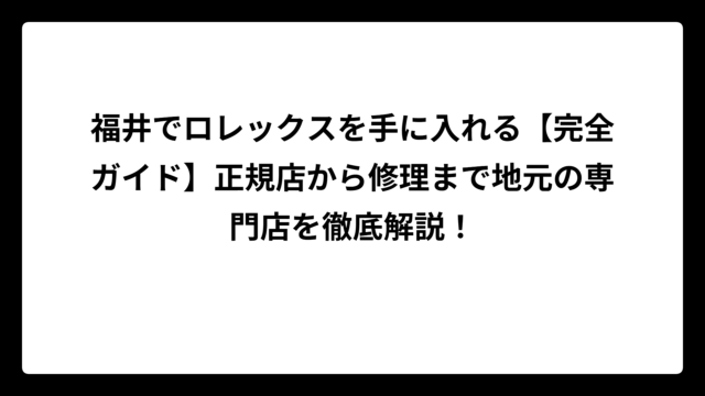 福井でロレックスを手に入れる【完全ガイド】正規店から修理まで地元の専門店を徹底解説！