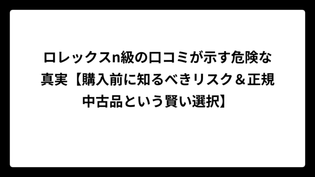 ロレックスn級の口コミが示す危険な真実【購入前に知るべきリスク＆正規中古品という賢い選択】