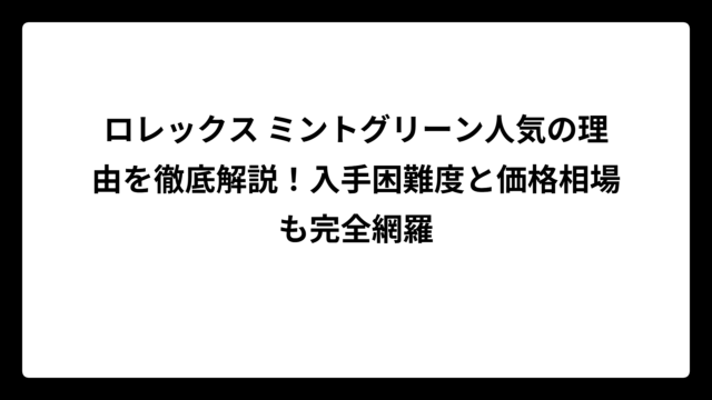 ロレックス ミントグリーン人気の理由を徹底解説！入手困難度と価格相場も完全網羅