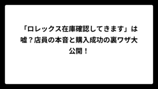 「ロレックス在庫確認してきます」は嘘？店員の本音と購入成功の裏ワザ大公開！