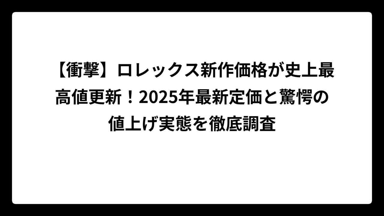 【衝撃】ロレックス新作価格が史上最高値更新！2025年最新定価と驚愕の値上げ実態を徹底調査