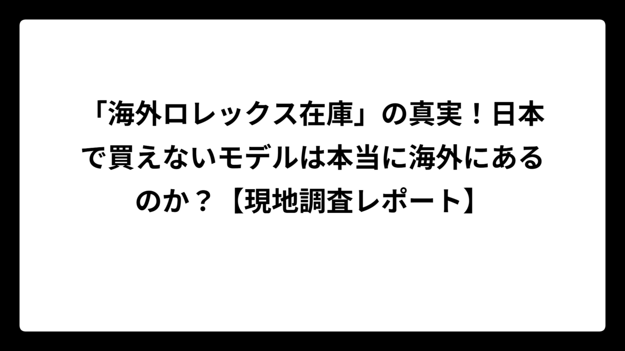 「海外ロレックス在庫」の真実！日本で買えないモデルは本当に海外にあるのか？【現地調査レポート】