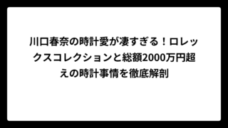 川口春奈の時計愛が凄すぎる！ロレックスコレクションと総額2000万円超えの時計事情を徹底解剖