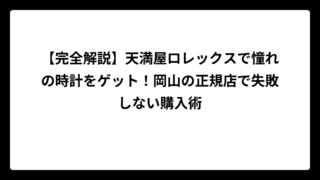 【完全解説】天満屋ロレックスで憧れの時計をゲット！岡山の正規店で失敗しない購入術