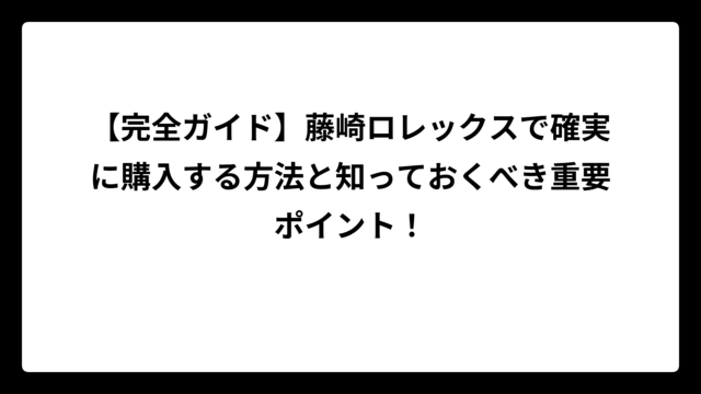 【完全ガイド】藤崎ロレックスで確実に購入する方法と知っておくべき重要ポイント！