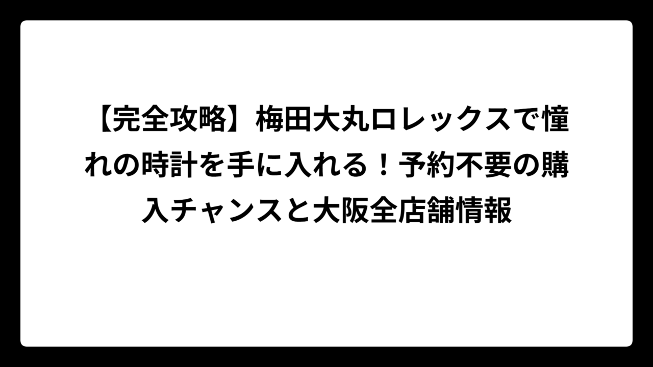 【完全攻略】梅田大丸ロレックスで憧れの時計を手に入れる！予約不要の購入チャンスと大阪全店舗情報