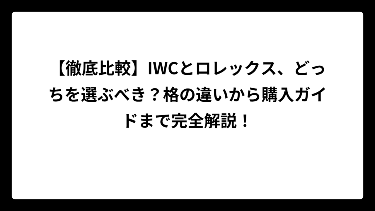 【徹底比較】IWCとロレックス、どっちを選ぶべき？格の違いから購入ガイドまで完全解説！
