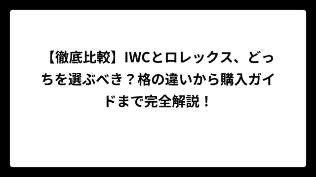 【徹底比較】IWCとロレックス、どっちを選ぶべき？格の違いから購入ガイドまで完全解説！