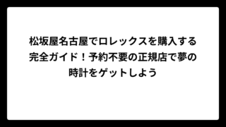 松坂屋名古屋でロレックスを購入する完全ガイド！予約不要の正規店で夢の時計をゲットしよう