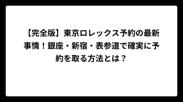 【完全版】東京ロレックス予約の最新事情！銀座・新宿・表参道で確実に予約を取る方法とは？