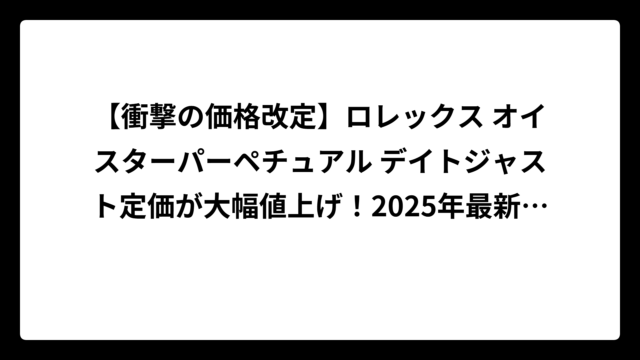 【衝撃の価格改定】ロレックス オイスターパーペチュアル デイトジャスト定価が大幅値上げ！2025年最新価格とお得な購入術を徹底解説