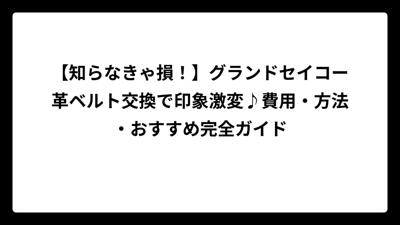 【知らなきゃ損！】グランドセイコー革ベルト交換で印象激変♪費用・方法・おすすめ完全ガイド
