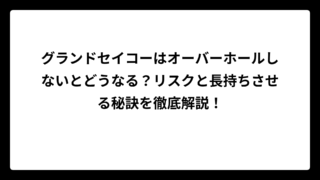 グランドセイコーはオーバーホールしないとどうなる？リスクと長持ちさせる秘訣を徹底解説！