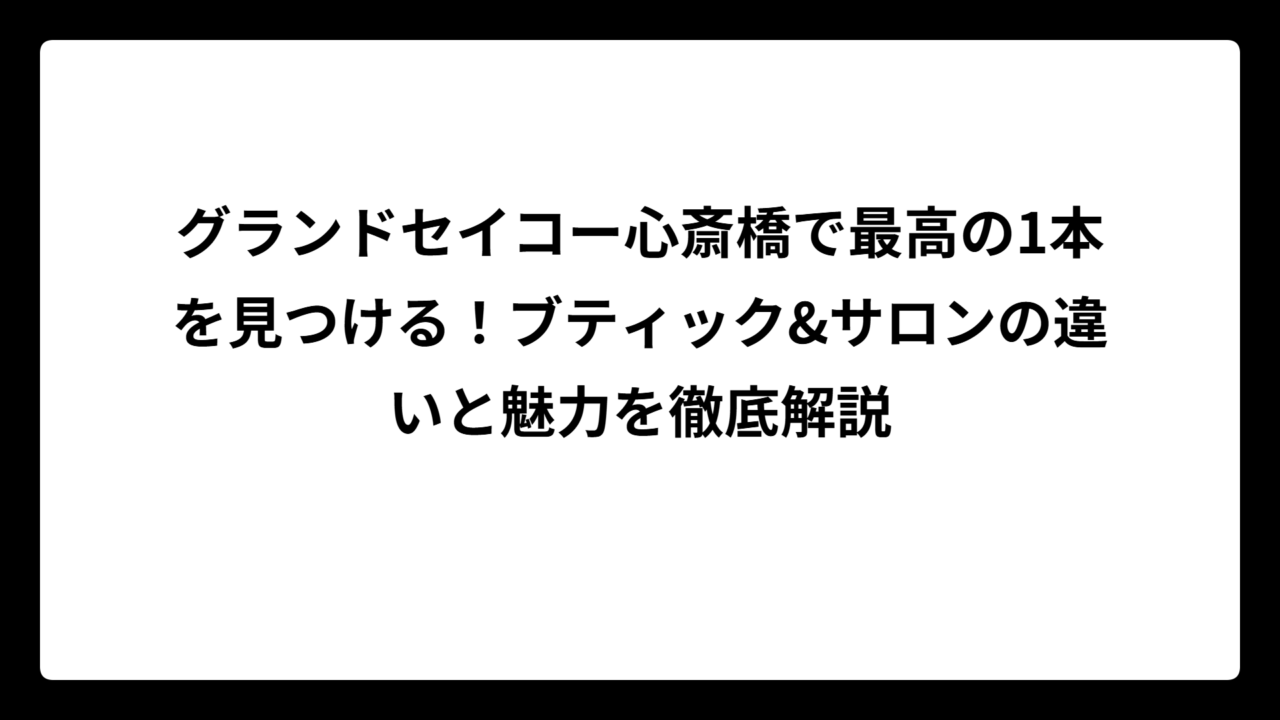 グランドセイコー心斎橋で最高の1本を見つける！ブティック&サロンの違いと魅力を徹底解説