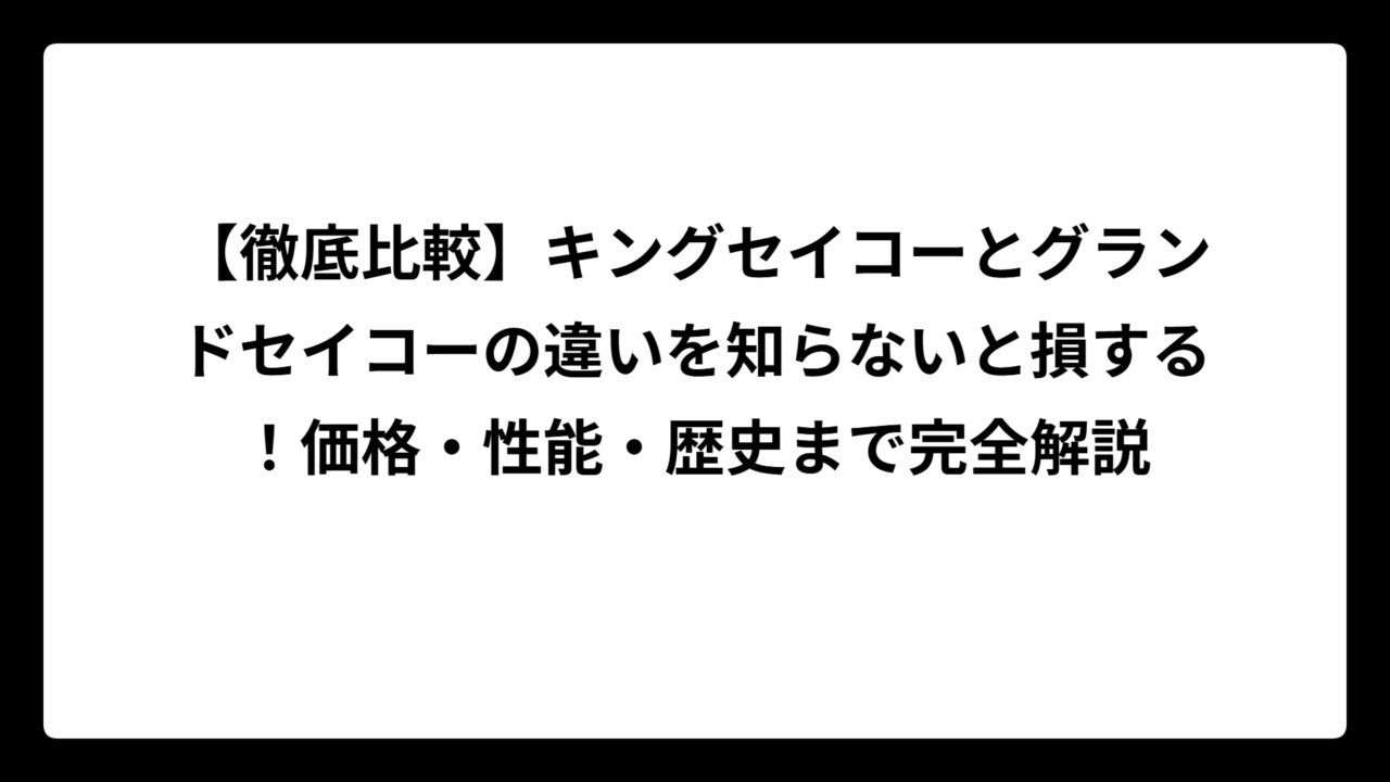 【徹底比較】キングセイコーとグランドセイコーの違いを知らないと損する！価格・性能・歴史まで完全解説