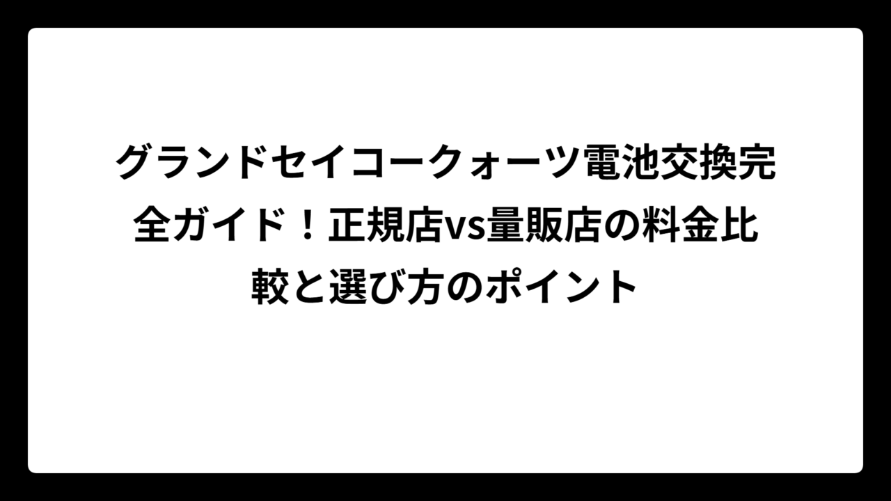 グランドセイコークォーツ電池交換完全ガイド！正規店vs量販店の料金比較と選び方のポイント
