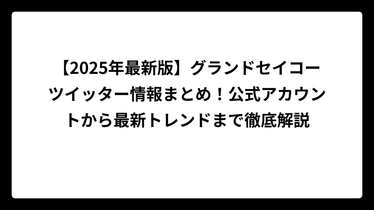 【2025年最新版】グランドセイコーツイッター情報まとめ！公式アカウントから最新トレンドまで徹底解説