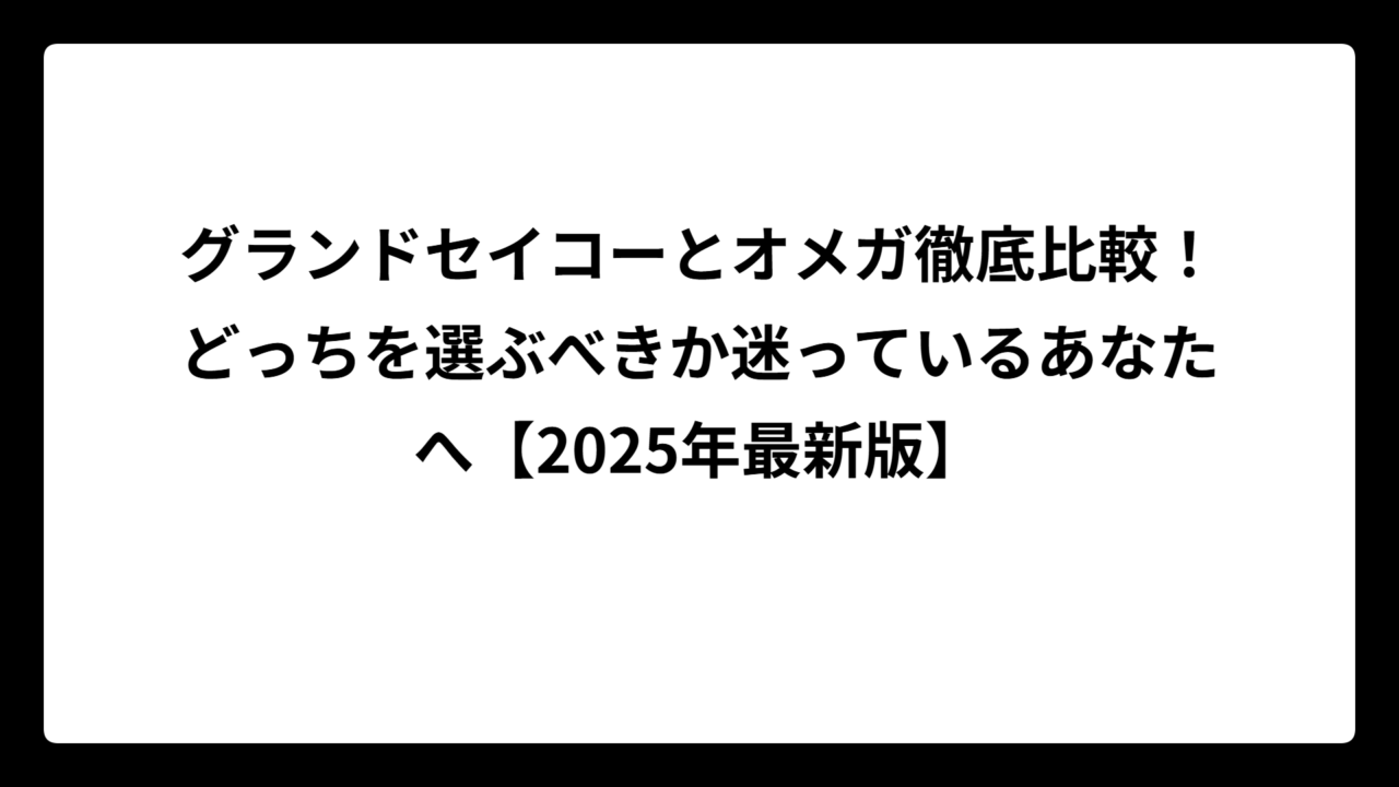 グランドセイコーとオメガ徹底比較！どっちを選ぶべきか迷っているあなたへ【2025年最新版】