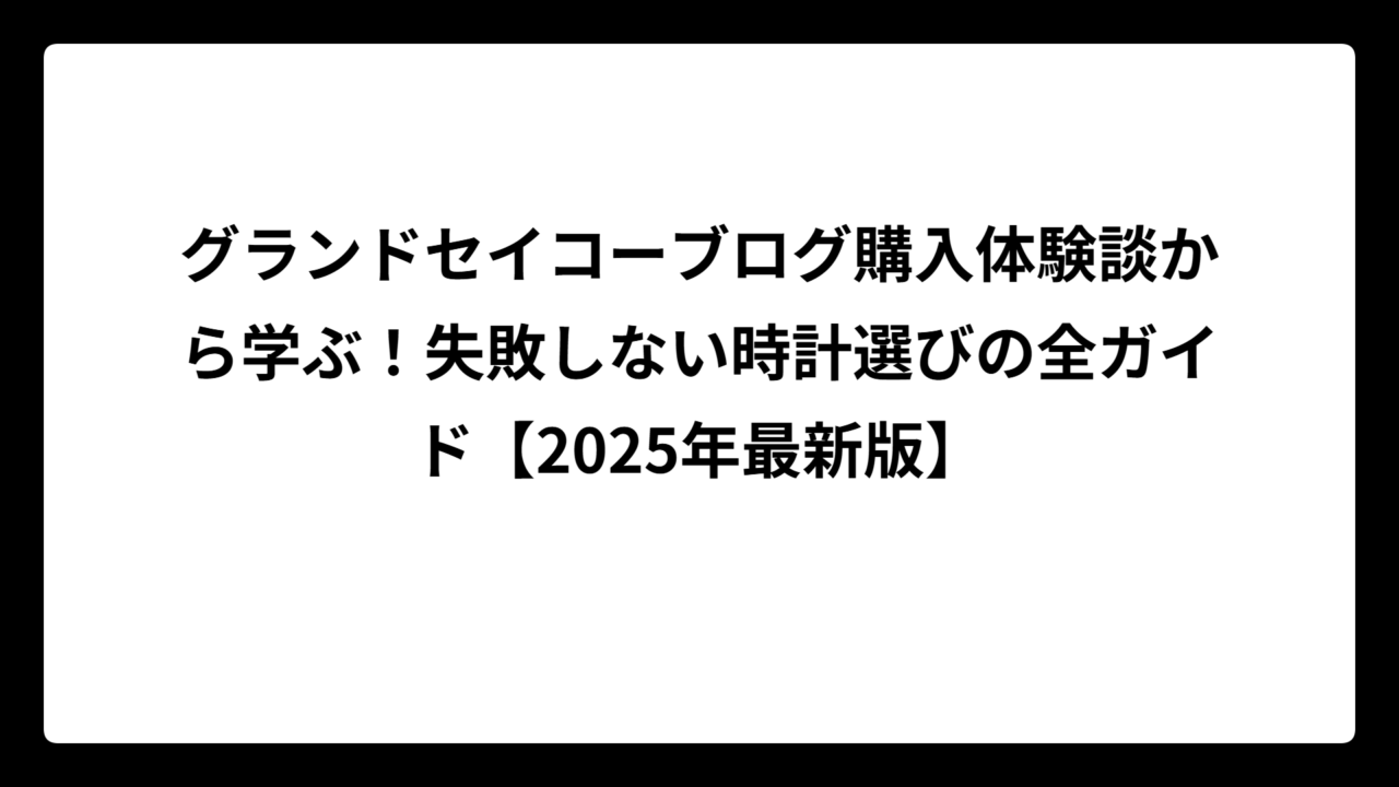 グランドセイコーブログ購入体験談から学ぶ！失敗しない時計選びの全ガイド【2025年最新版】