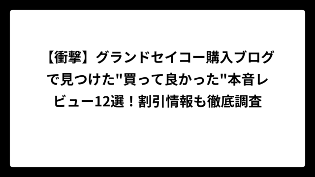 【衝撃】グランドセイコー購入ブログで見つけた”買って良かった”本音レビュー12選！割引情報も徹底調査