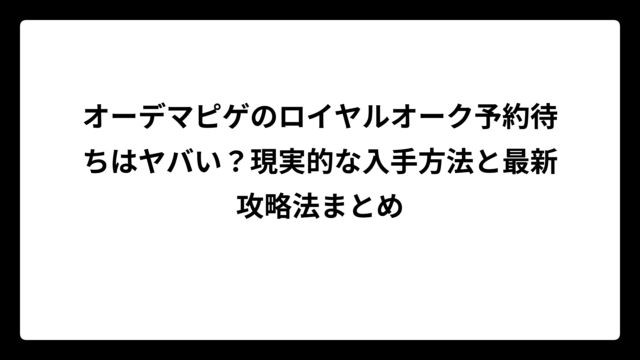 オーデマピゲのロイヤルオーク予約待ちはヤバい？現実的な入手方法と最新攻略法まとめ