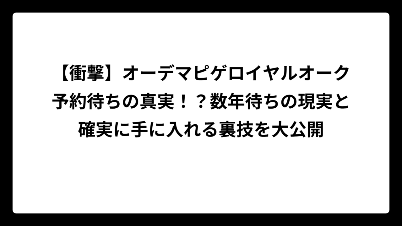 【衝撃】オーデマピゲロイヤルオーク予約待ちの真実！？数年待ちの現実と確実に手に入れる裏技を大公開