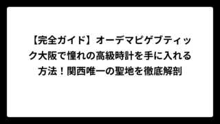 【完全ガイド】オーデマピゲブティック大阪で憧れの高級時計を手に入れる方法！関西唯一の聖地を徹底解剖