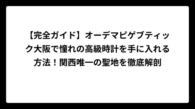 【完全ガイド】オーデマピゲブティック大阪で憧れの高級時計を手に入れる方法！関西唯一の聖地を徹底解剖