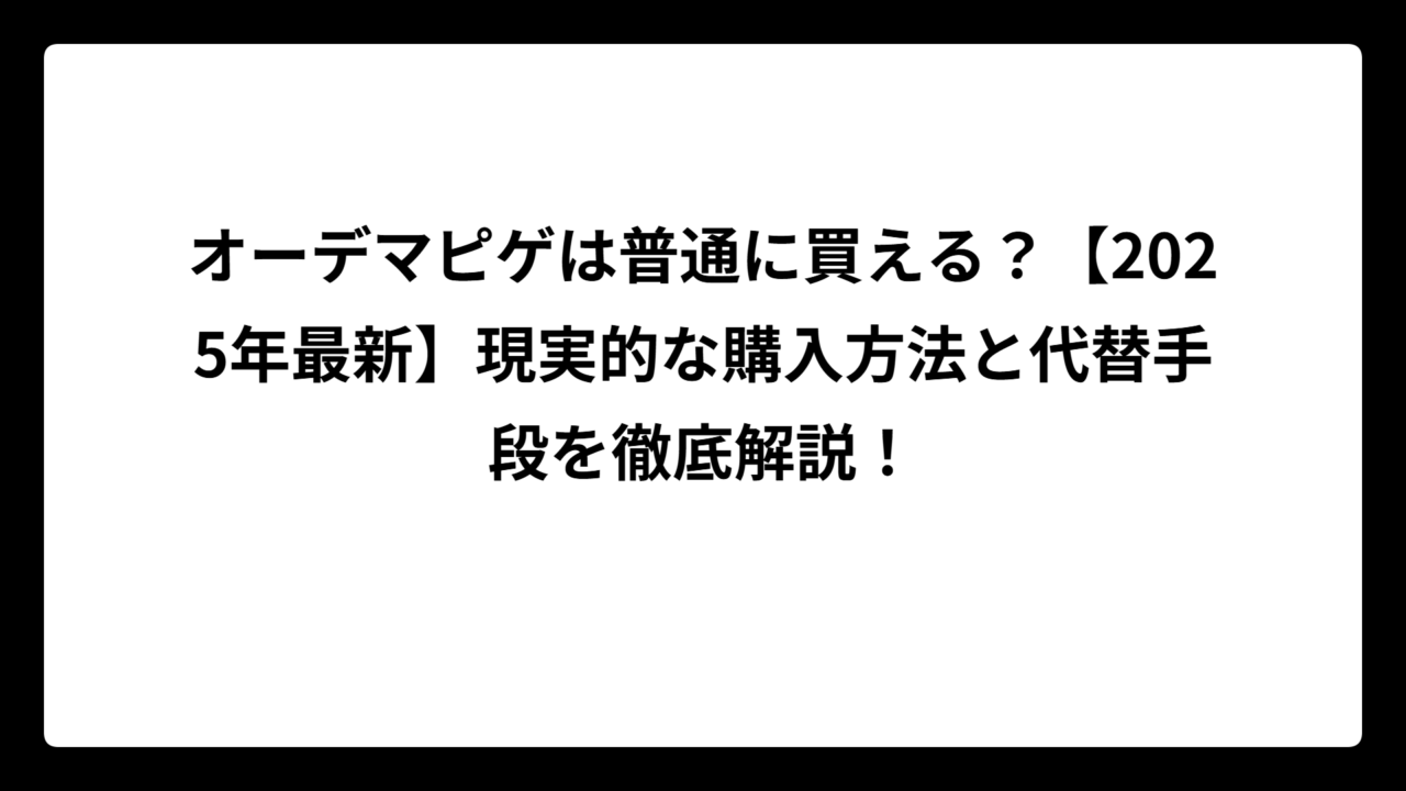 オーデマピゲは普通に買える？【2025年最新】現実的な購入方法と代替手段を徹底解説！