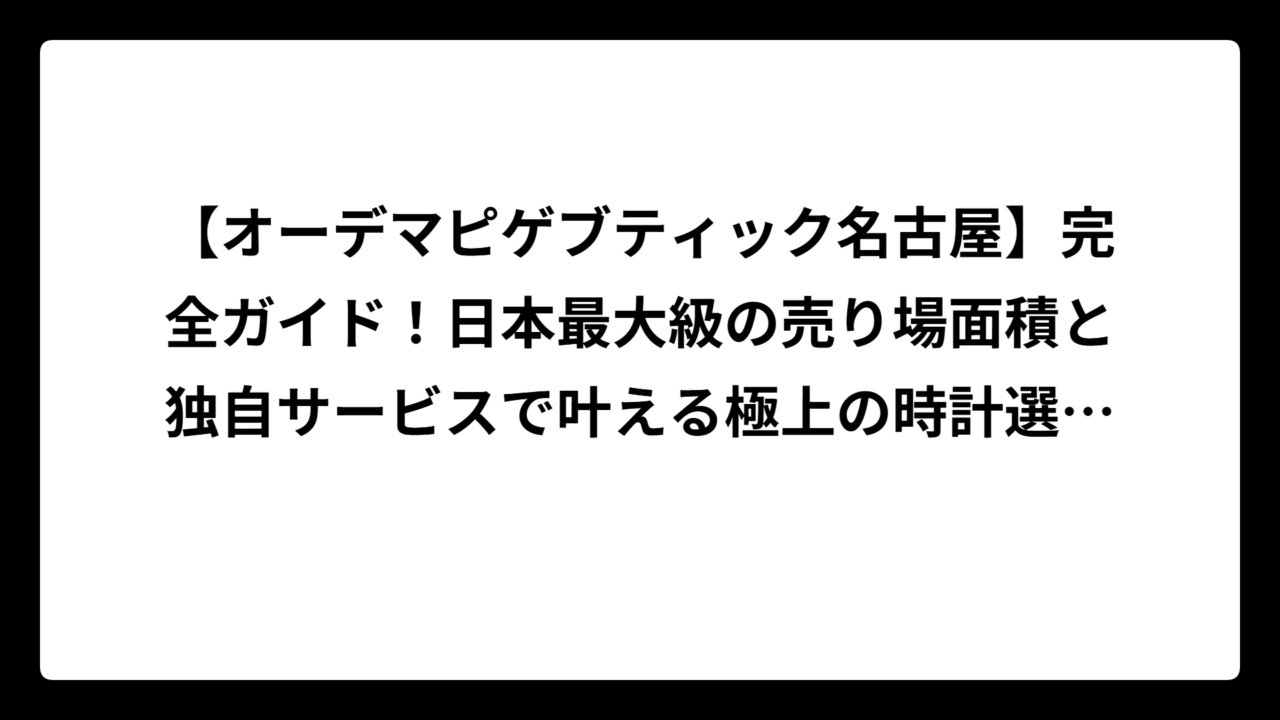 【オーデマピゲブティック名古屋】完全ガイド！日本最大級の売り場面積と独自サービスで叶える極上の時計選び体験