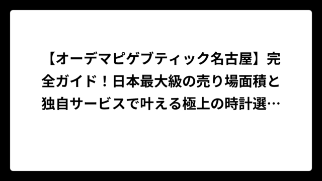 【オーデマピゲブティック名古屋】完全ガイド！日本最大級の売り場面積と独自サービスで叶える極上の時計選び体験