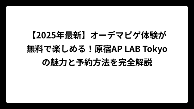 【2025年最新】オーデマピゲ体験が無料で楽しめる！原宿AP LAB Tokyoの魅力と予約方法を完全解説