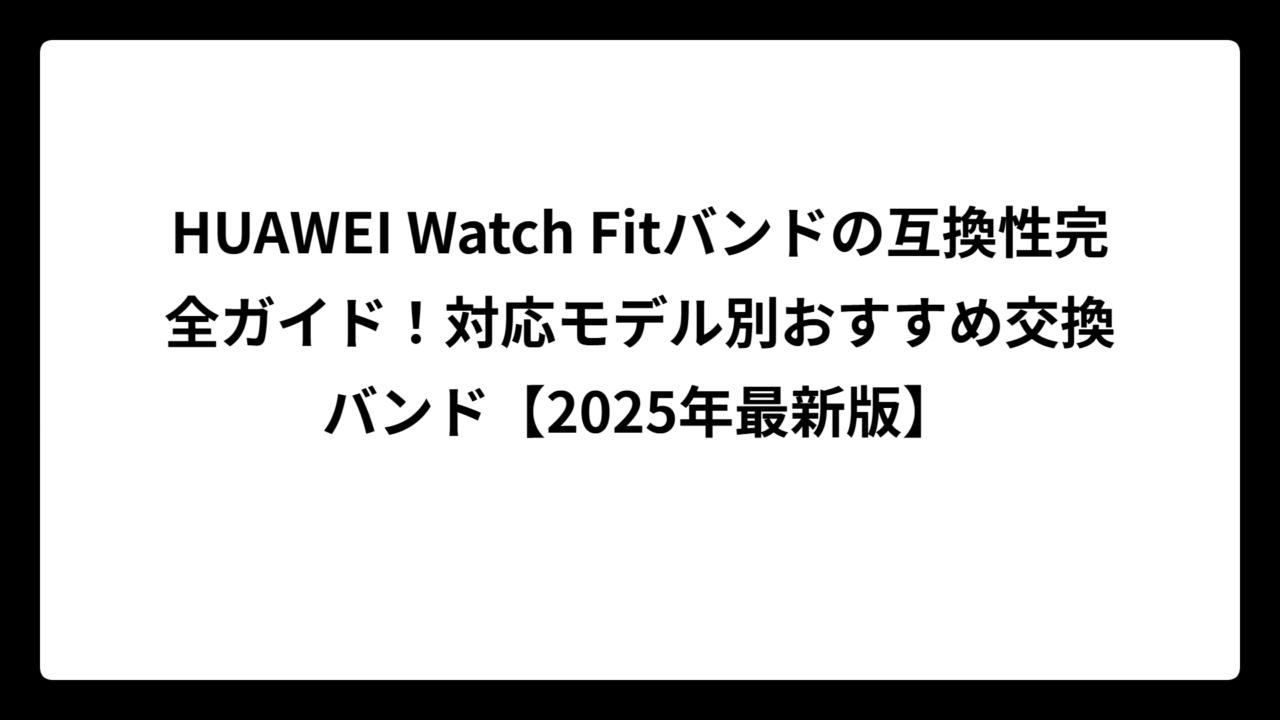 HUAWEI Watch Fitバンドの互換性完全ガイド！対応モデル別おすすめ交換バンド【2025年最新版】