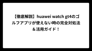 【徹底解説】huawei watch gt4のゴルフアプリが使えない時の完全対処法＆活用ガイド！