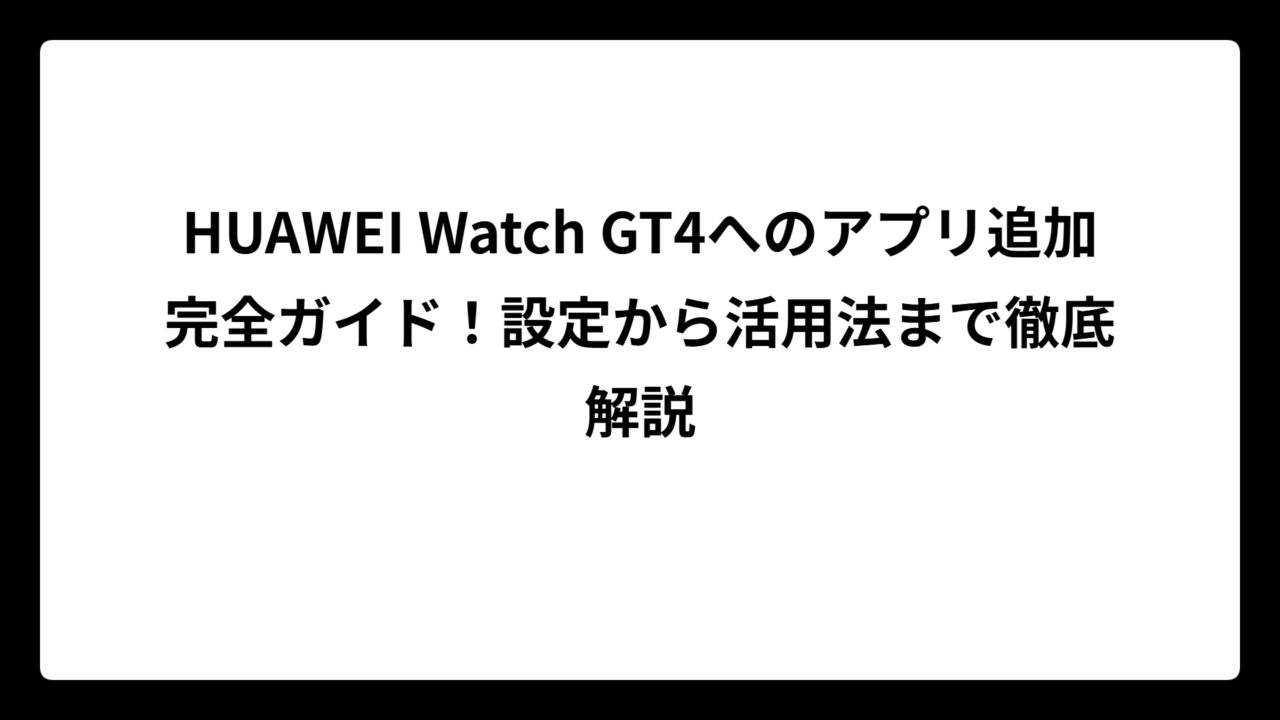 HUAWEI Watch GT4へのアプリ追加完全ガイド！設定から活用法まで徹底解説