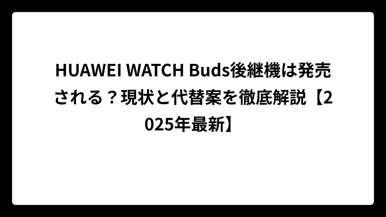 HUAWEI WATCH Buds後継機は発売される？現状と代替案を徹底解説【2025年最新】
