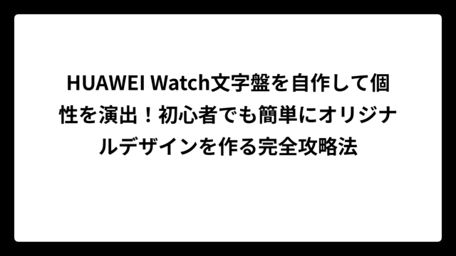 HUAWEI Watch文字盤を自作して個性を演出！初心者でも簡単にオリジナルデザインを作る完全攻略法