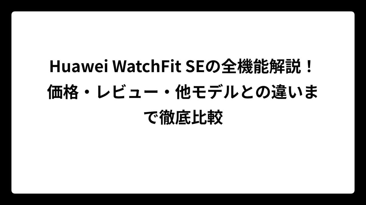 Huawei WatchFit SEの全機能解説！価格・レビュー・他モデルとの違いまで徹底比較