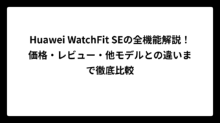 Huawei WatchFit SEの全機能解説！価格・レビュー・他モデルとの違いまで徹底比較