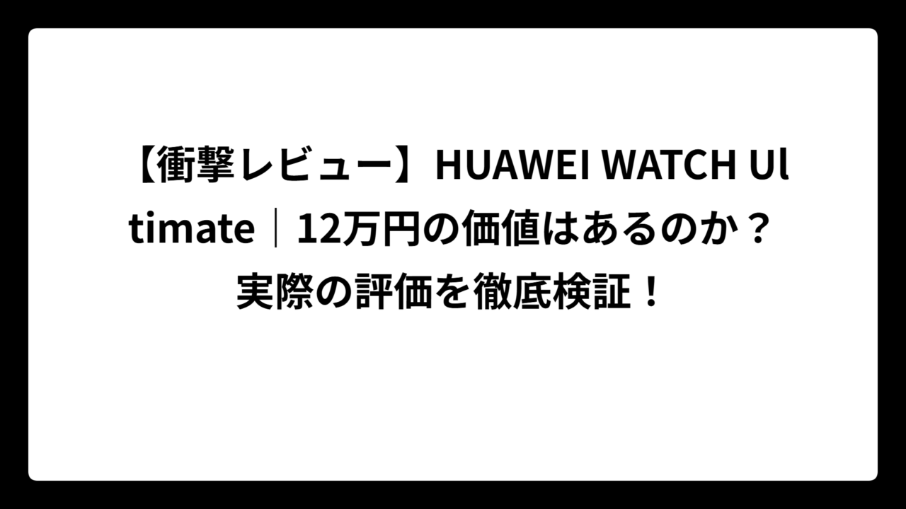 【衝撃レビュー】HUAWEI WATCH Ultimate｜12万円の価値はあるのか？実際の評価を徹底検証！
