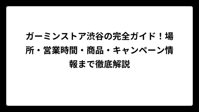 ガーミンストア渋谷の完全ガイド！場所・営業時間・商品・キャンペーン情報まで徹底解説