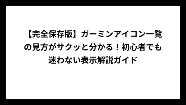 【完全保存版】ガーミンアイコン一覧の見方がサクッと分かる！初心者でも迷わない表示解説ガイド