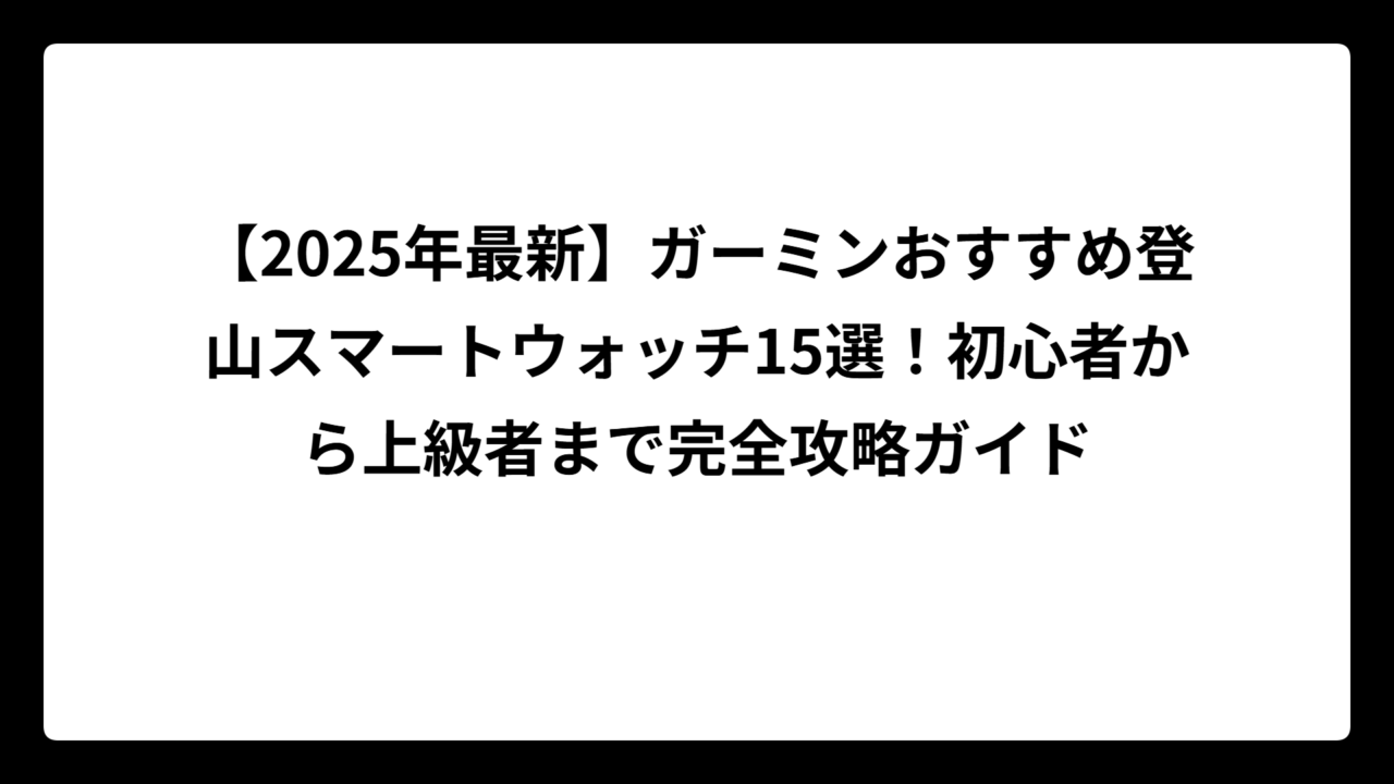 【2025年最新】ガーミンおすすめ登山スマートウォッチ15選！初心者から上級者まで完全攻略ガイド