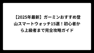 【2025年最新】ガーミンおすすめ登山スマートウォッチ15選！初心者から上級者まで完全攻略ガイド