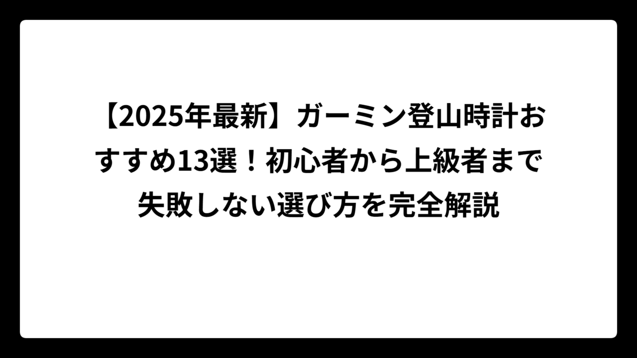 【2025年最新】ガーミン登山時計おすすめ13選！初心者から上級者まで失敗しない選び方を完全解説